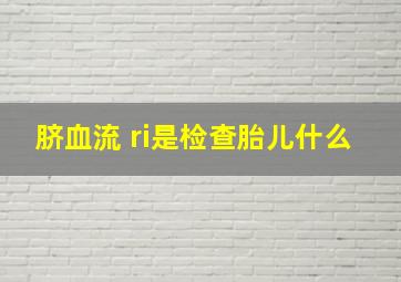 脐血流 ri是检查胎儿什么